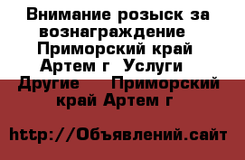 Внимание розыск за вознаграждение - Приморский край, Артем г. Услуги » Другие   . Приморский край,Артем г.